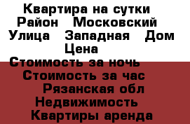 Квартира на сутки › Район ­ Московский › Улица ­ Западная › Дом ­ 7 › Цена ­ 1 500 › Стоимость за ночь ­ 1 000 › Стоимость за час ­ 250 - Рязанская обл. Недвижимость » Квартиры аренда посуточно   